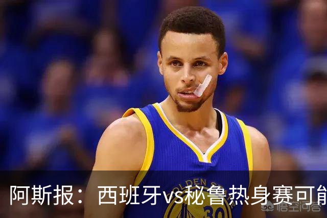 阿斯报：西班牙vs秘鲁热身赛可能受到恶劣天气影响